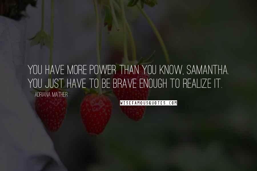 Adriana Mather Quotes: You have more power than you know, Samantha. You just have to be brave enough to realize it.