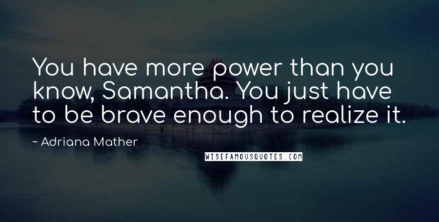 Adriana Mather Quotes: You have more power than you know, Samantha. You just have to be brave enough to realize it.