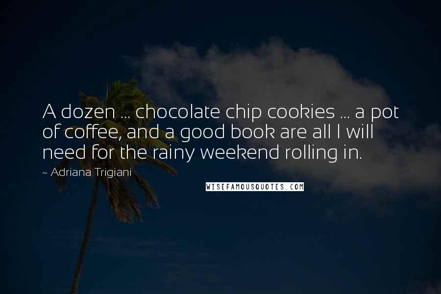 Adriana Trigiani Quotes: A dozen ... chocolate chip cookies ... a pot of coffee, and a good book are all I will need for the rainy weekend rolling in.