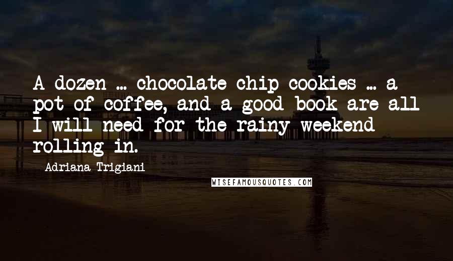 Adriana Trigiani Quotes: A dozen ... chocolate chip cookies ... a pot of coffee, and a good book are all I will need for the rainy weekend rolling in.