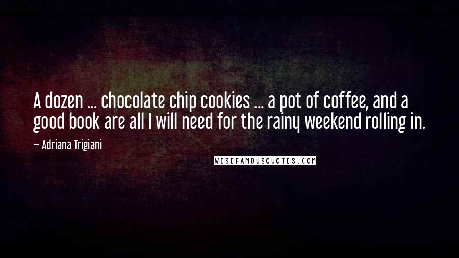 Adriana Trigiani Quotes: A dozen ... chocolate chip cookies ... a pot of coffee, and a good book are all I will need for the rainy weekend rolling in.