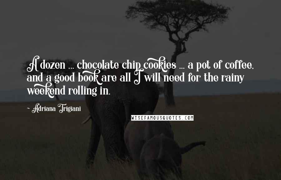 Adriana Trigiani Quotes: A dozen ... chocolate chip cookies ... a pot of coffee, and a good book are all I will need for the rainy weekend rolling in.