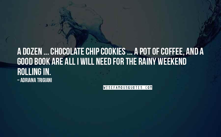 Adriana Trigiani Quotes: A dozen ... chocolate chip cookies ... a pot of coffee, and a good book are all I will need for the rainy weekend rolling in.