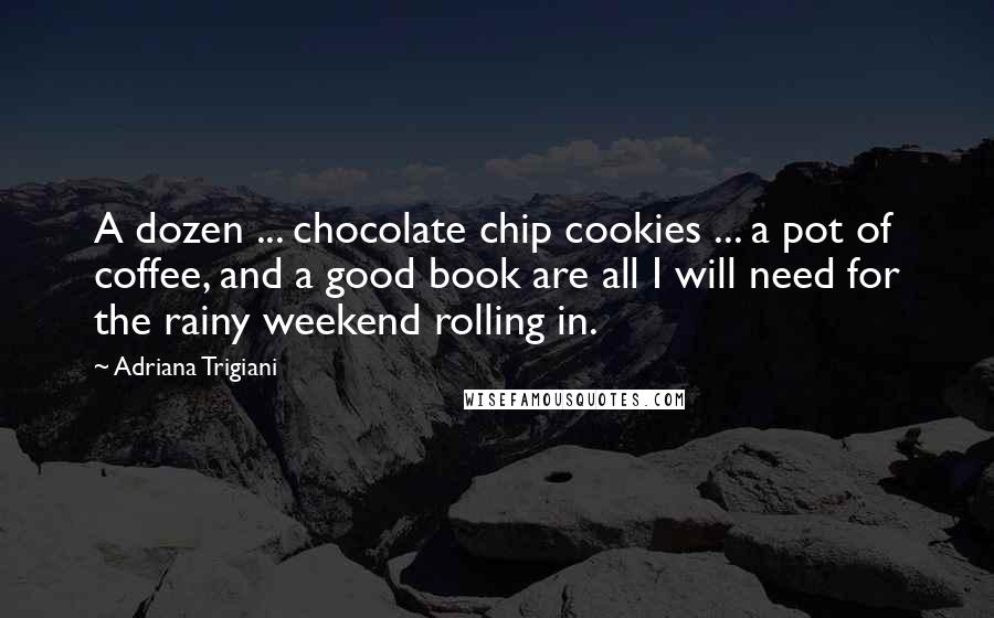 Adriana Trigiani Quotes: A dozen ... chocolate chip cookies ... a pot of coffee, and a good book are all I will need for the rainy weekend rolling in.