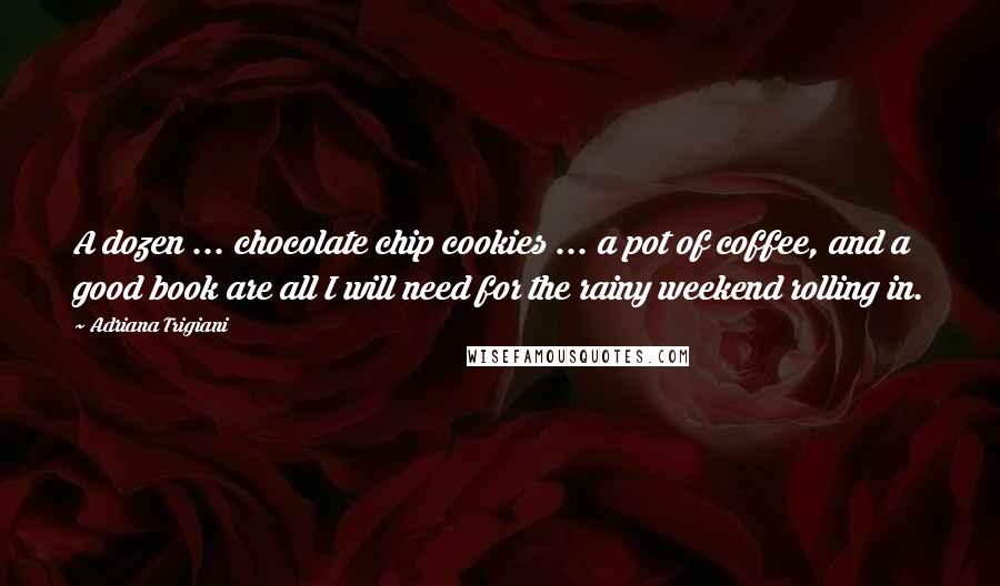 Adriana Trigiani Quotes: A dozen ... chocolate chip cookies ... a pot of coffee, and a good book are all I will need for the rainy weekend rolling in.