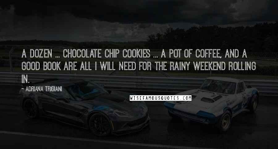 Adriana Trigiani Quotes: A dozen ... chocolate chip cookies ... a pot of coffee, and a good book are all I will need for the rainy weekend rolling in.