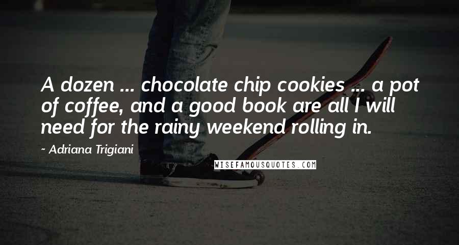 Adriana Trigiani Quotes: A dozen ... chocolate chip cookies ... a pot of coffee, and a good book are all I will need for the rainy weekend rolling in.