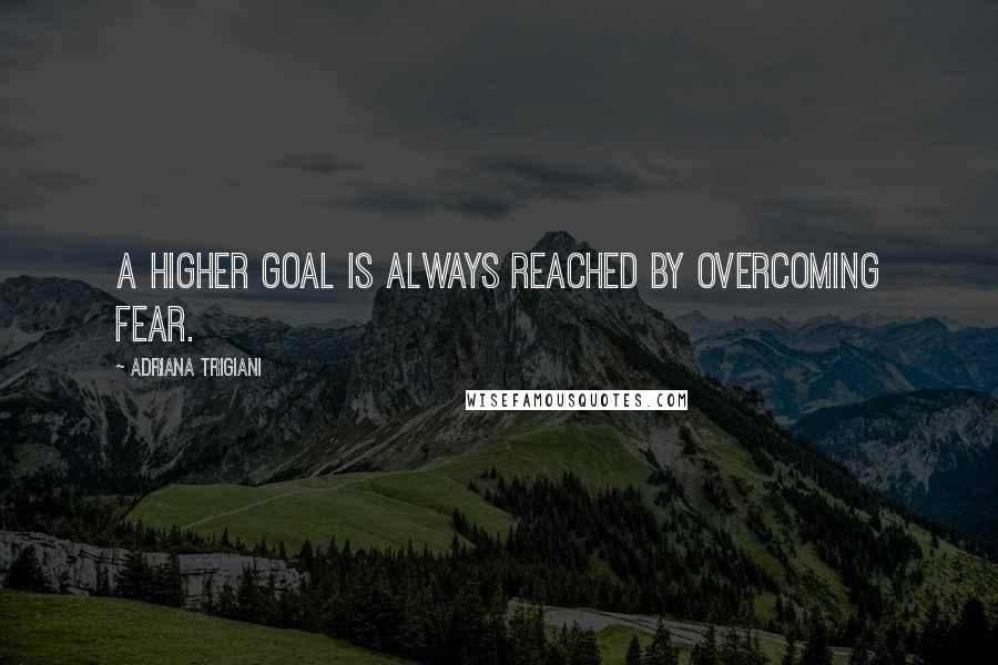 Adriana Trigiani Quotes: A higher goal is always reached by overcoming fear.