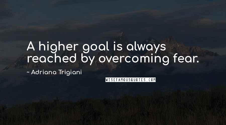 Adriana Trigiani Quotes: A higher goal is always reached by overcoming fear.