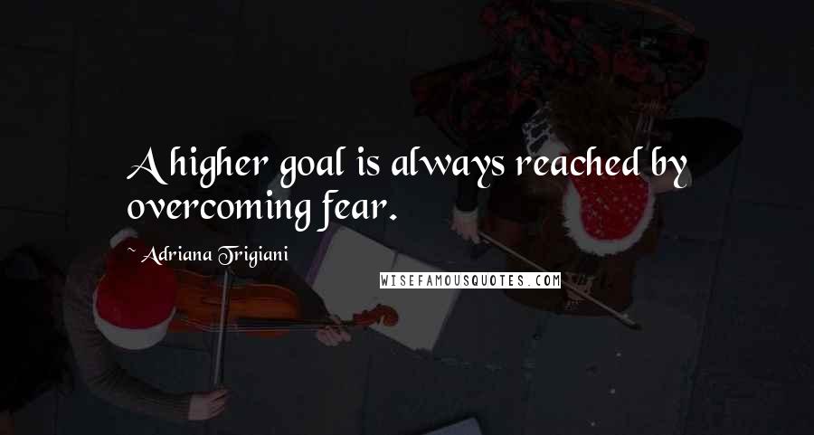 Adriana Trigiani Quotes: A higher goal is always reached by overcoming fear.