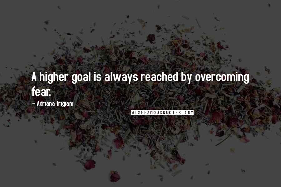 Adriana Trigiani Quotes: A higher goal is always reached by overcoming fear.