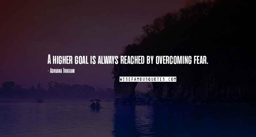 Adriana Trigiani Quotes: A higher goal is always reached by overcoming fear.
