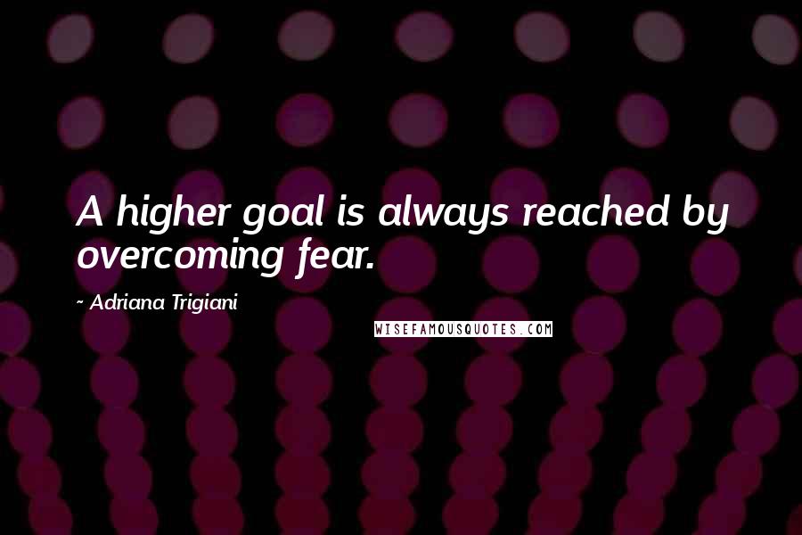 Adriana Trigiani Quotes: A higher goal is always reached by overcoming fear.