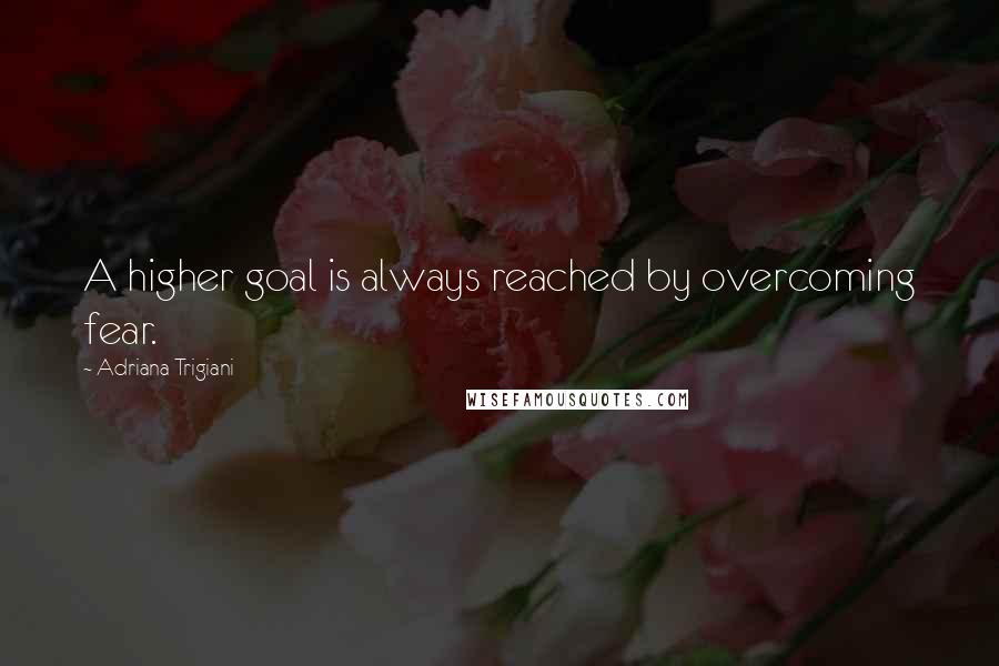 Adriana Trigiani Quotes: A higher goal is always reached by overcoming fear.