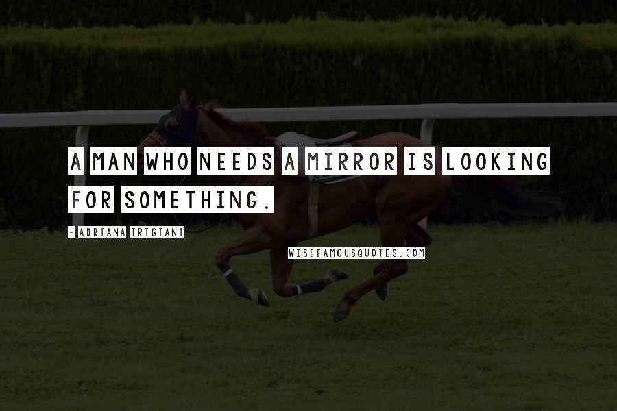 Adriana Trigiani Quotes: A man who needs a mirror is looking for something.