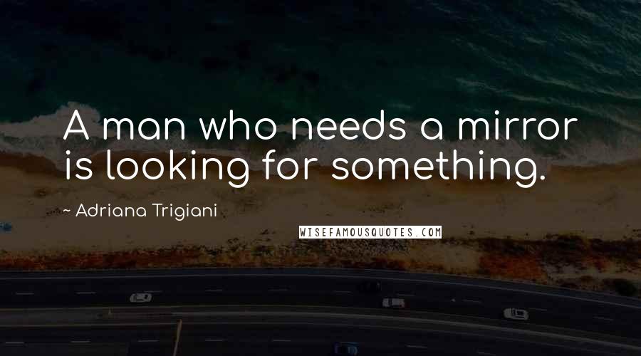 Adriana Trigiani Quotes: A man who needs a mirror is looking for something.