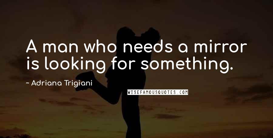 Adriana Trigiani Quotes: A man who needs a mirror is looking for something.