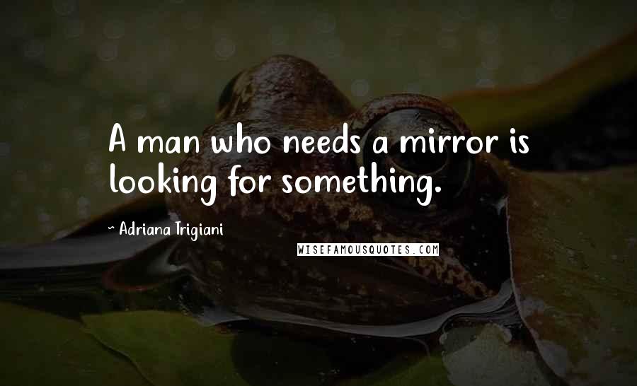 Adriana Trigiani Quotes: A man who needs a mirror is looking for something.