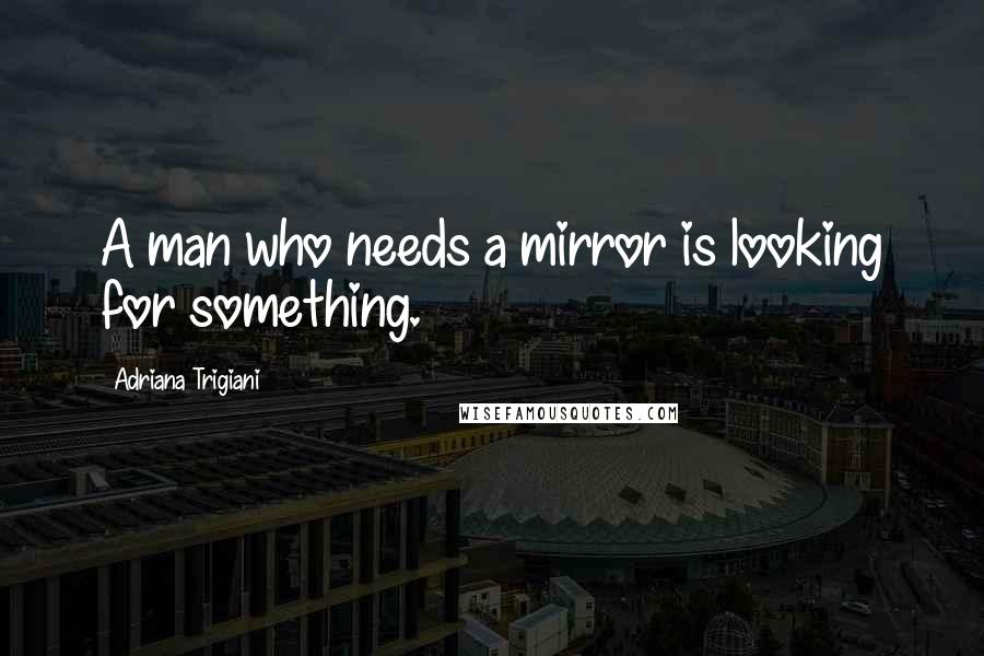 Adriana Trigiani Quotes: A man who needs a mirror is looking for something.