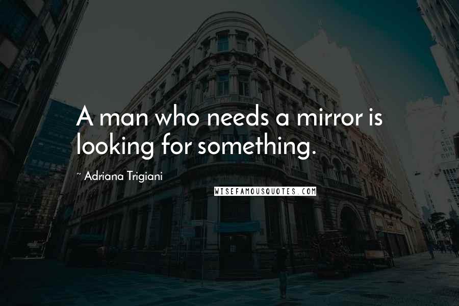 Adriana Trigiani Quotes: A man who needs a mirror is looking for something.