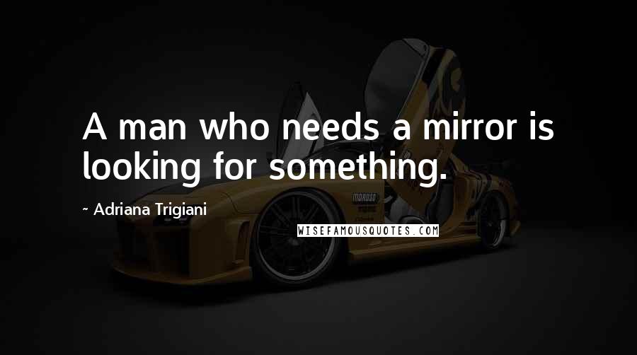 Adriana Trigiani Quotes: A man who needs a mirror is looking for something.