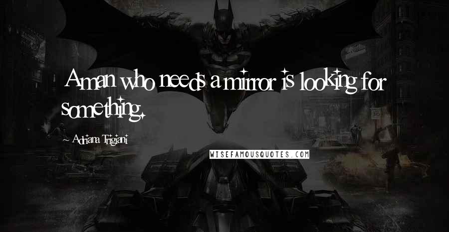 Adriana Trigiani Quotes: A man who needs a mirror is looking for something.