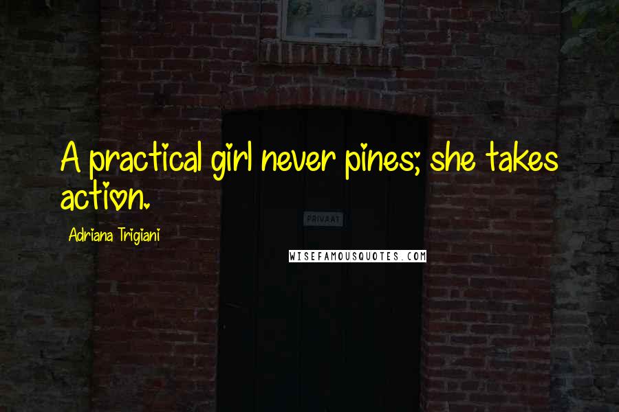 Adriana Trigiani Quotes: A practical girl never pines; she takes action.