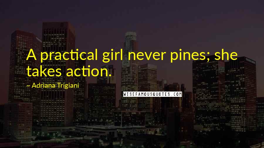 Adriana Trigiani Quotes: A practical girl never pines; she takes action.