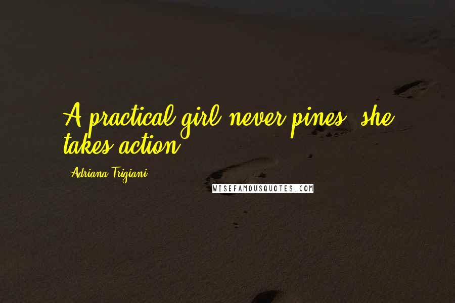 Adriana Trigiani Quotes: A practical girl never pines; she takes action.