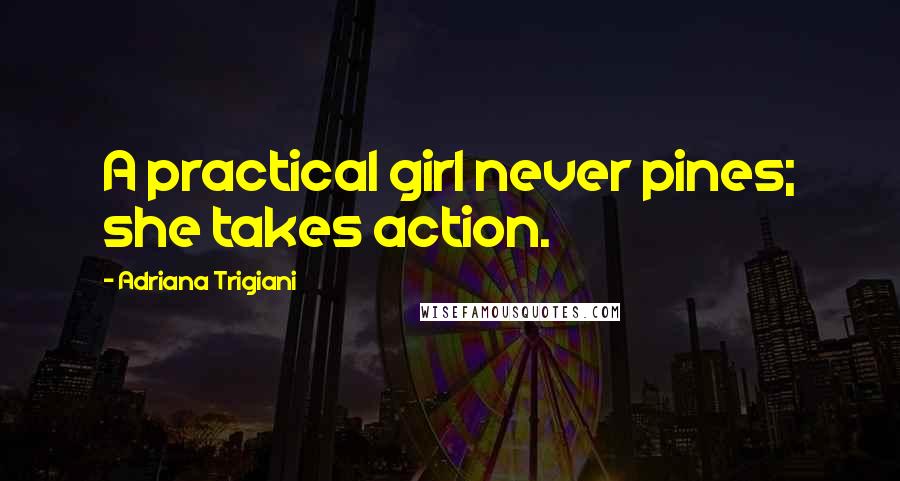 Adriana Trigiani Quotes: A practical girl never pines; she takes action.