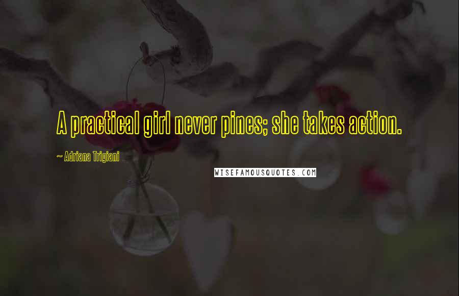 Adriana Trigiani Quotes: A practical girl never pines; she takes action.