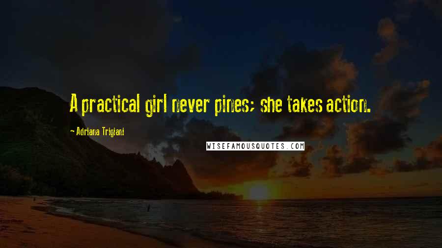 Adriana Trigiani Quotes: A practical girl never pines; she takes action.