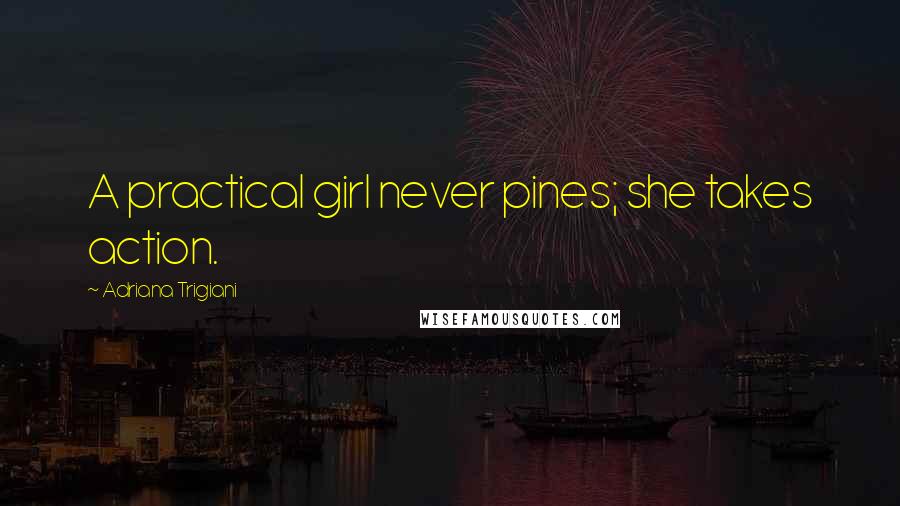 Adriana Trigiani Quotes: A practical girl never pines; she takes action.