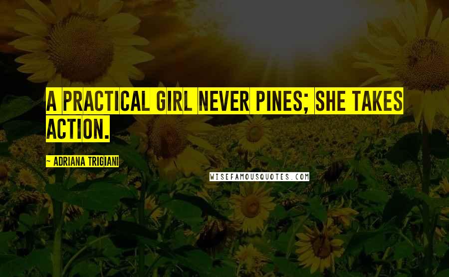 Adriana Trigiani Quotes: A practical girl never pines; she takes action.