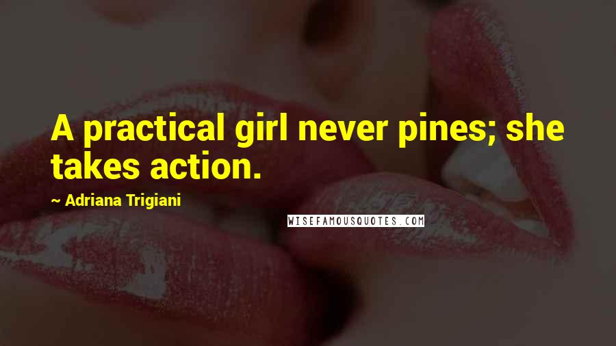 Adriana Trigiani Quotes: A practical girl never pines; she takes action.