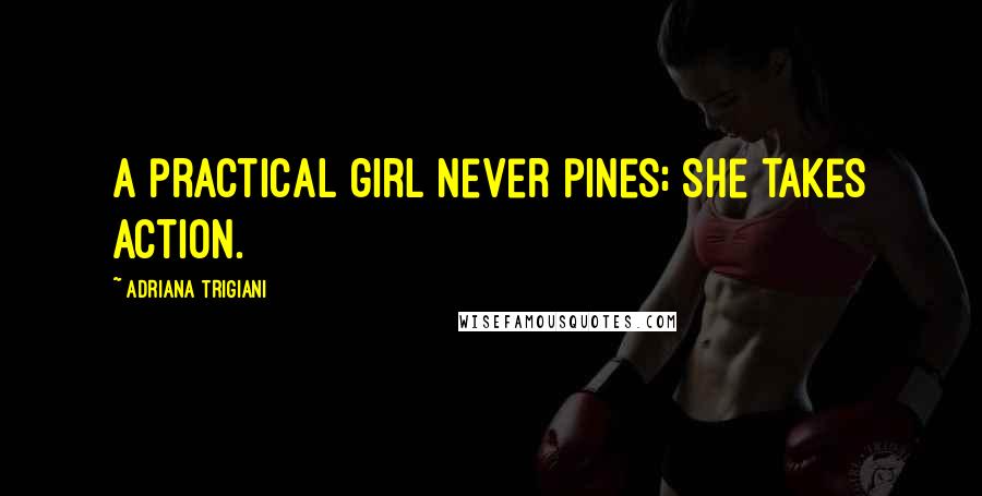 Adriana Trigiani Quotes: A practical girl never pines; she takes action.