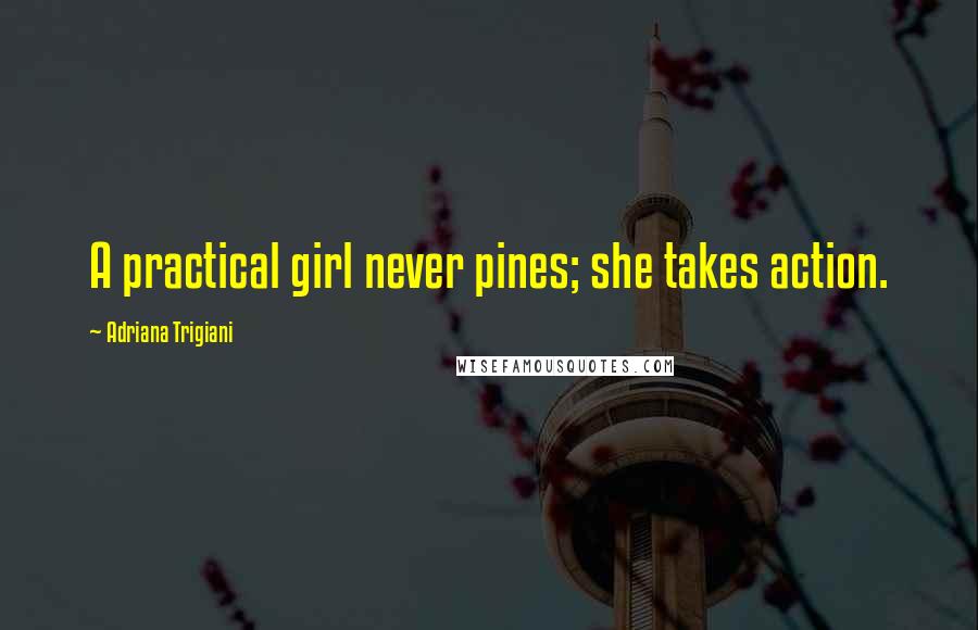 Adriana Trigiani Quotes: A practical girl never pines; she takes action.