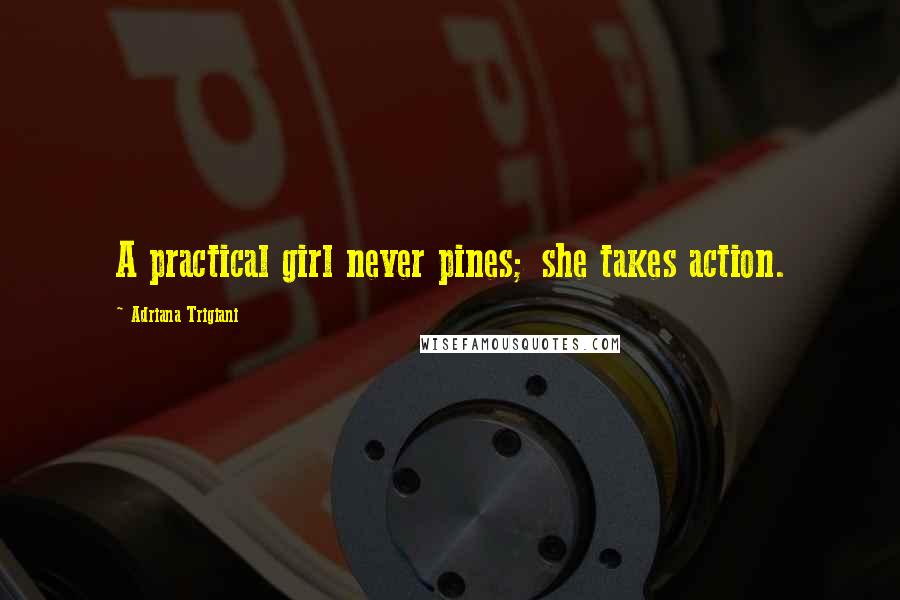 Adriana Trigiani Quotes: A practical girl never pines; she takes action.