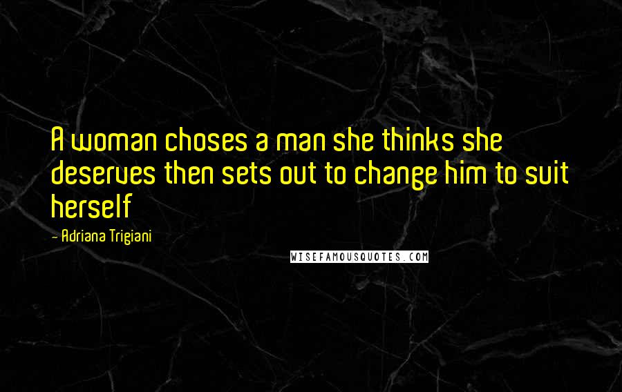 Adriana Trigiani Quotes: A woman choses a man she thinks she deserves then sets out to change him to suit herself