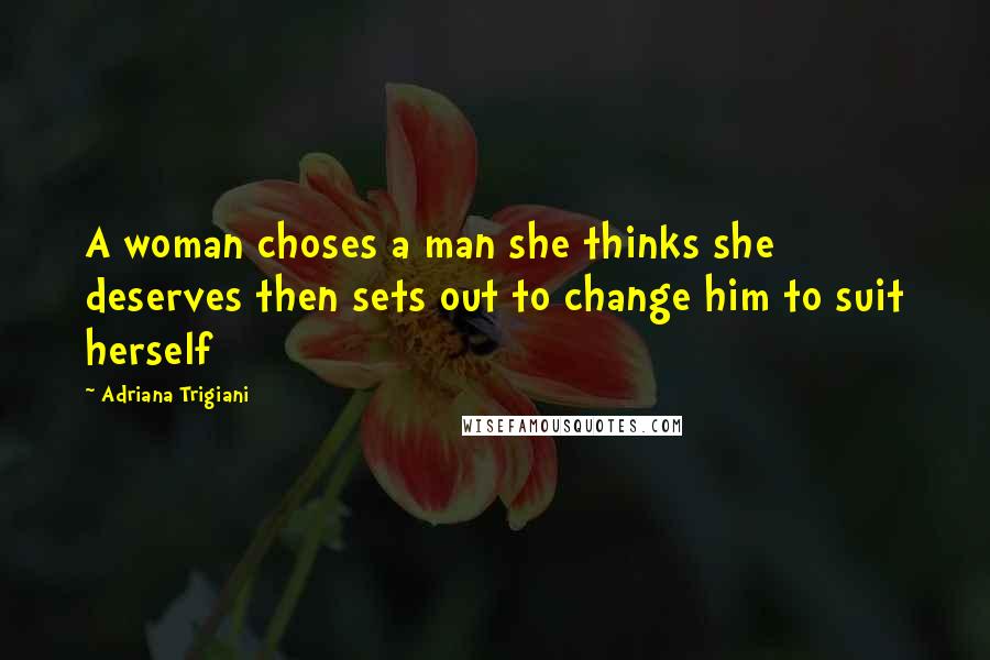 Adriana Trigiani Quotes: A woman choses a man she thinks she deserves then sets out to change him to suit herself