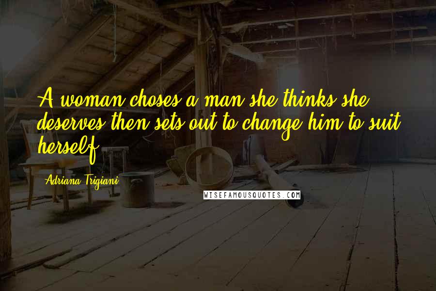 Adriana Trigiani Quotes: A woman choses a man she thinks she deserves then sets out to change him to suit herself