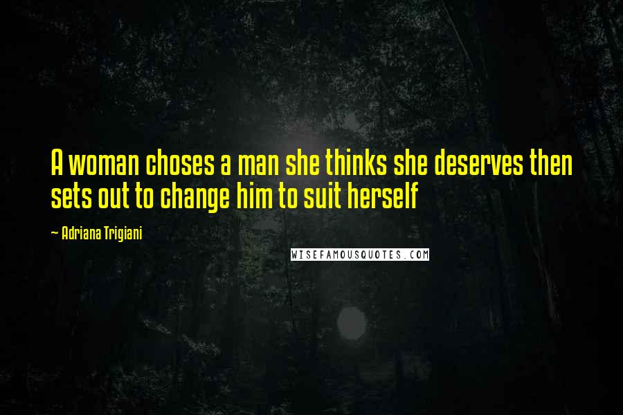 Adriana Trigiani Quotes: A woman choses a man she thinks she deserves then sets out to change him to suit herself