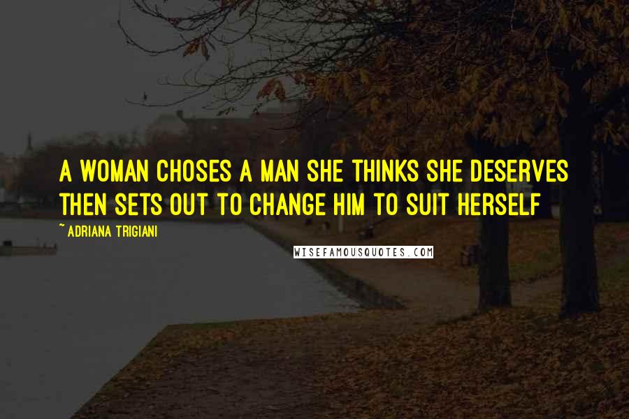 Adriana Trigiani Quotes: A woman choses a man she thinks she deserves then sets out to change him to suit herself