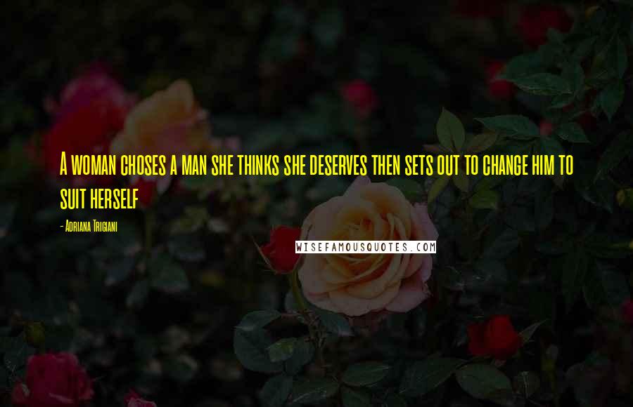 Adriana Trigiani Quotes: A woman choses a man she thinks she deserves then sets out to change him to suit herself