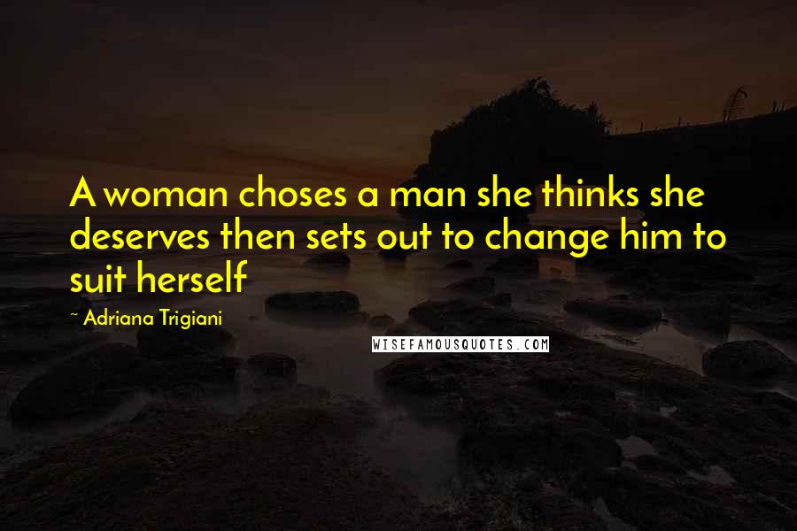 Adriana Trigiani Quotes: A woman choses a man she thinks she deserves then sets out to change him to suit herself