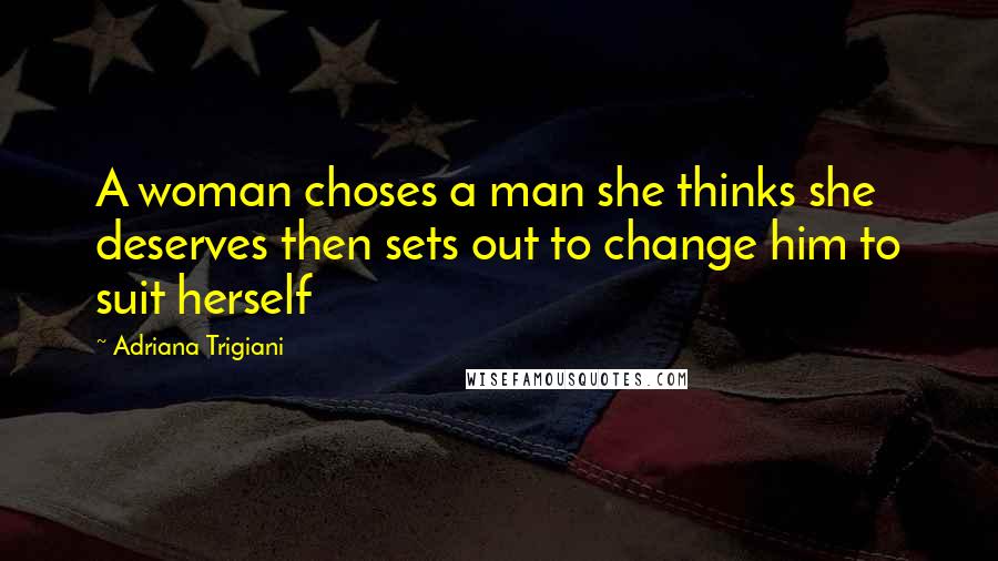 Adriana Trigiani Quotes: A woman choses a man she thinks she deserves then sets out to change him to suit herself