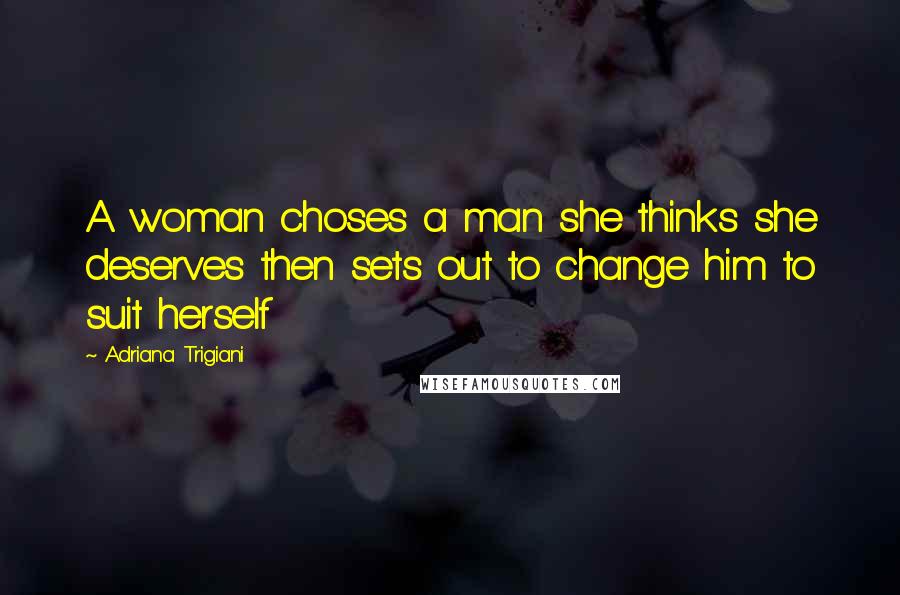 Adriana Trigiani Quotes: A woman choses a man she thinks she deserves then sets out to change him to suit herself