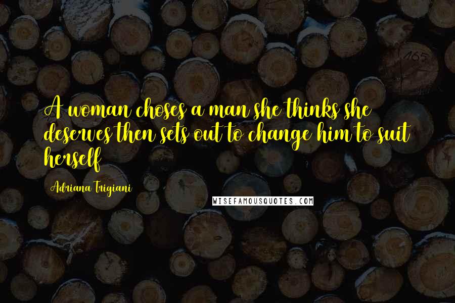 Adriana Trigiani Quotes: A woman choses a man she thinks she deserves then sets out to change him to suit herself