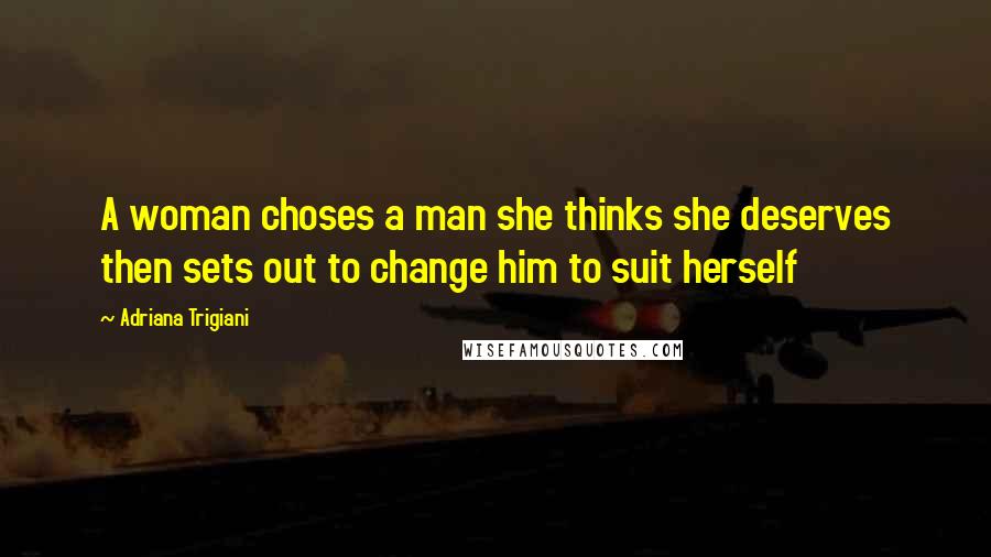 Adriana Trigiani Quotes: A woman choses a man she thinks she deserves then sets out to change him to suit herself