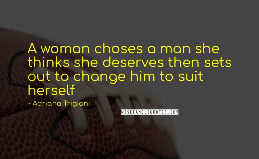 Adriana Trigiani Quotes: A woman choses a man she thinks she deserves then sets out to change him to suit herself